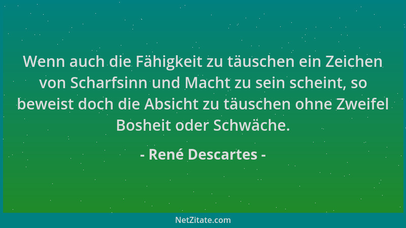 René Descartes - Wenn auch die Fähigkeit zu täuschen ein Zeichen von Scharfsinn und Macht zu sein scheint, so beweist doch...