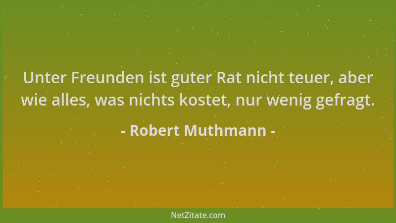 Robert Muthmann - Unter Freunden ist guter Rat nicht teuer, aber wie alles, was nichts kostet, nur wenig gefragt....