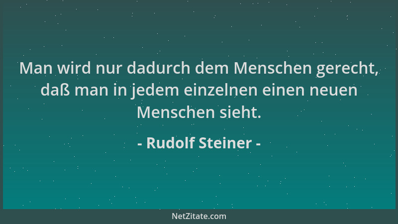 Rudolf Steiner - Man wird nur dadurch dem Menschen gerecht, daß man in jedem einzelnen einen neuen Menschen sieht....