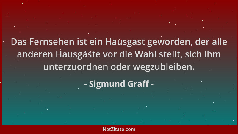 Sigmund Graff - Das Fernsehen ist ein Hausgast geworden, der alle anderen Hausgäste vor die Wahl stellt, sich ihm unterzuor...