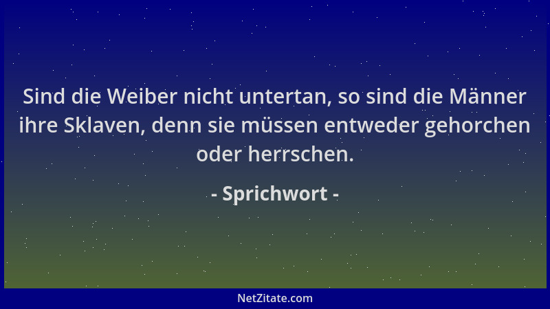 Sprichwort - Sind die Weiber nicht untertan, so sind die Männer ihre Sklaven, denn sie müssen entweder gehorchen oder herrs...