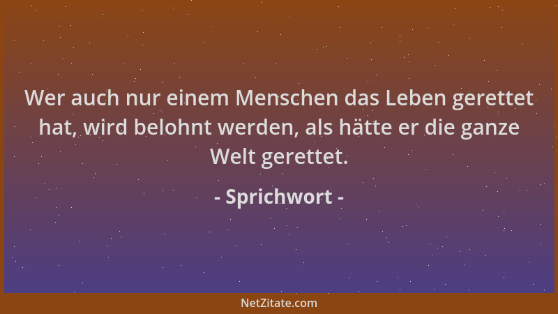 Sprichwort - Wer auch nur einem Menschen das Leben gerettet hat, wird belohnt werden, als hätte er die ganze Welt gerettet....