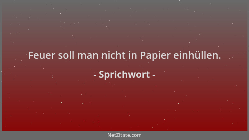 Sprichwort - Feuer soll man nicht in Papier einhüllen....