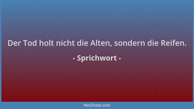 Sprichwort - Der Tod holt nicht die Alten, sondern die Reifen....