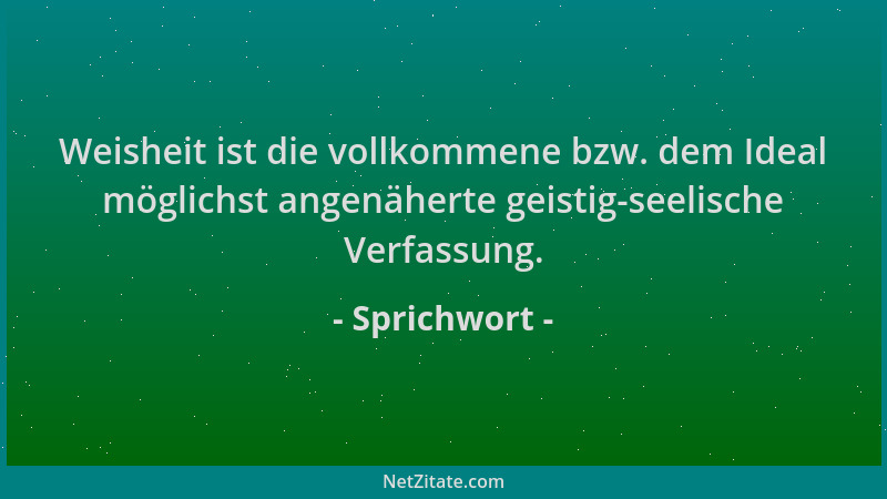 Sprichwort - Weisheit ist die vollkommene bzw. dem Ideal möglichst angenäherte geistig-seelische Verfassung....