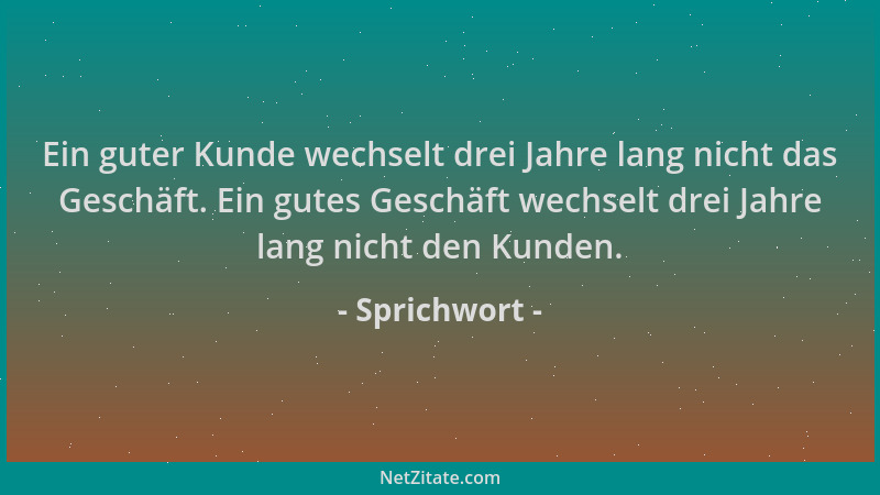Sprichwort - Ein guter Kunde wechselt drei Jahre lang nicht das Geschäft. Ein gutes Geschäft wechselt drei Jahre lang nicht...