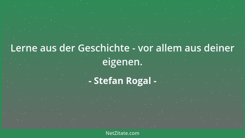 Stefan Rogal - Lerne aus der Geschichte - vor allem aus deiner eigenen....