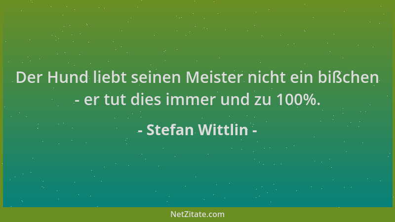 Stefan Wittlin - Der Hund liebt seinen Meister nicht ein bißchen - er tut dies immer und zu 100%....