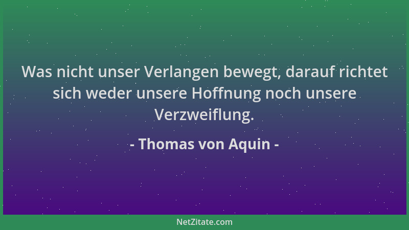 Thomas von Aquin - Was nicht unser Verlangen bewegt, darauf richtet sich weder unsere Hoffnung noch unsere Verzweiflung....