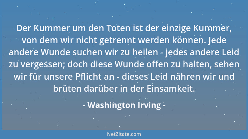 Washington Irving - Der Kummer um den Toten ist der einzige Kummer, von dem wir nicht getrennt werden können. Jede andere W...