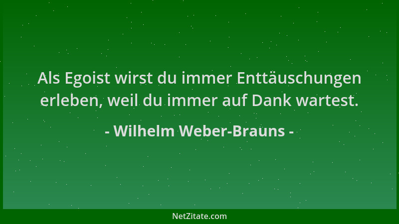 Wilhelm Weber-Brauns - Als Egoist wirst du immer Enttäuschungen erleben, weil du immer auf Dank wartest....