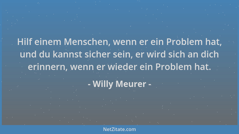 Willy Meurer - Hilf einem Menschen, wenn er ein Problem hat, und du kannst sicher sein, er wird sich an dich erinnern, wenn...