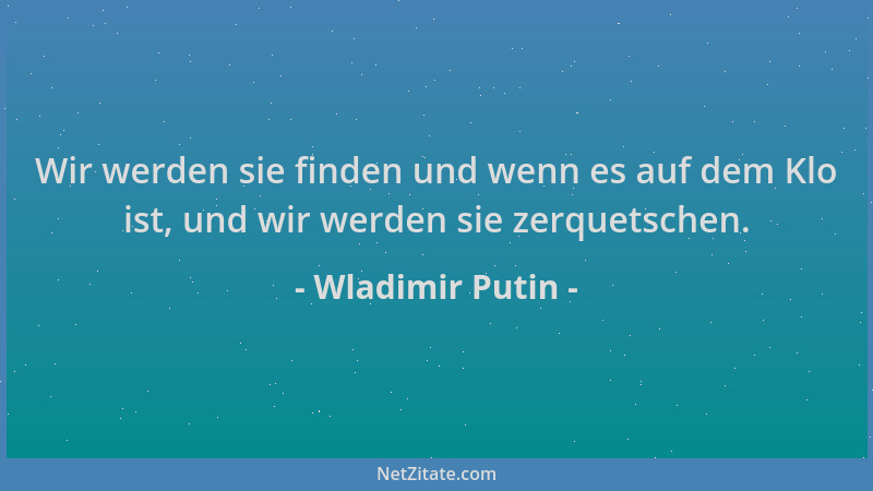 Wladimir Putin - Wir werden sie finden und wenn es auf dem Klo ist, und wir werden sie zerquetschen....
