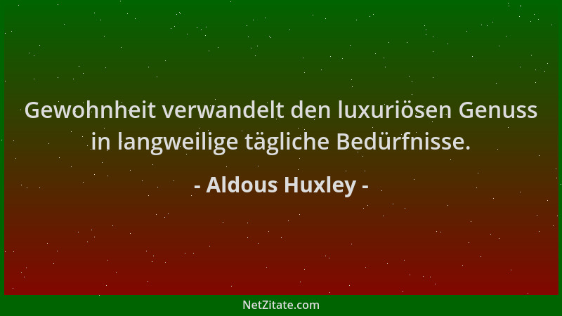 Aldous Huxley - Gewohnheit verwandelt den luxuriösen Genuss in langweilige tägliche Bedürfnisse....