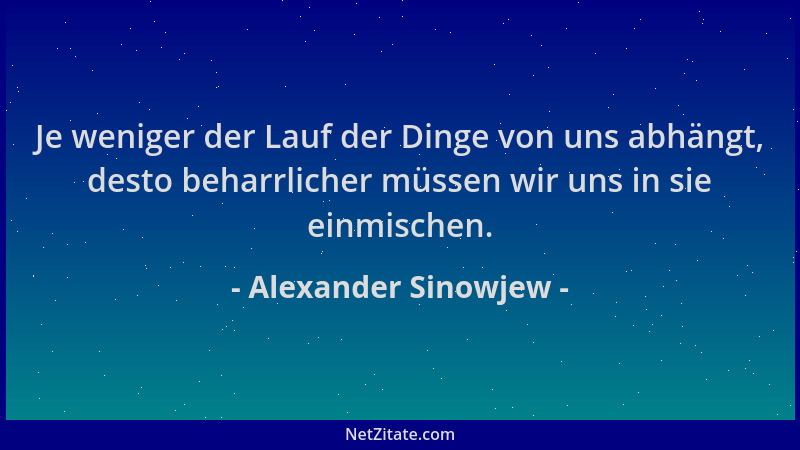 Alexander Sinowjew - Je weniger der Lauf der Dinge von uns abhängt, desto beharrlicher müssen wir uns in sie einmischen....