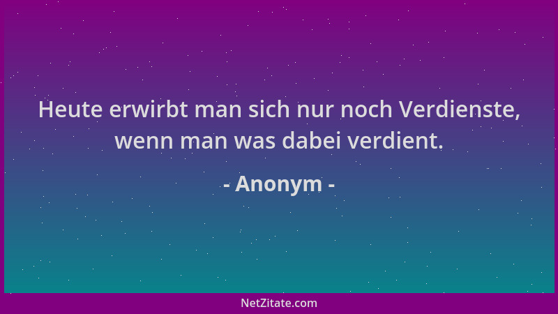 Anonym - Heute erwirbt man sich nur noch Verdienste, wenn man was dabei verdient....