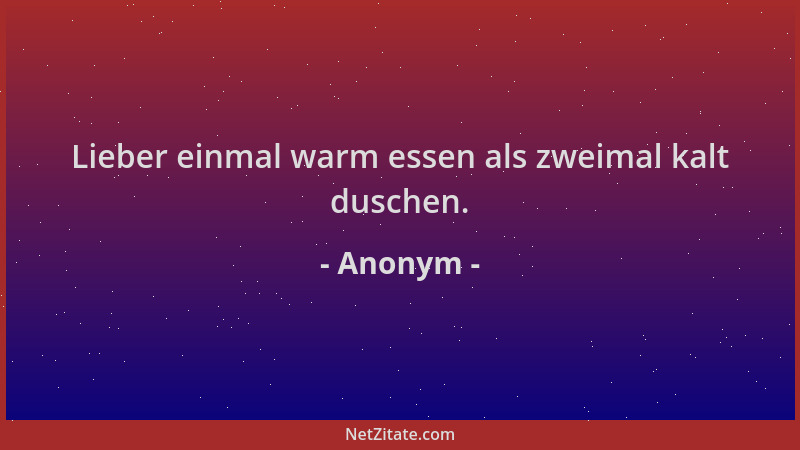 Anonym - Lieber einmal warm essen als zweimal kalt duschen....