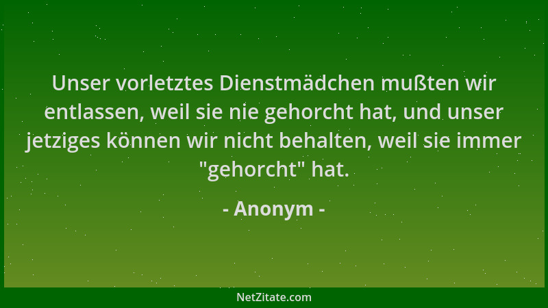 Anonym - Unser vorletztes Dienstmädchen mußten wir entlassen, weil sie nie gehorcht hat, und unser jetziges können wir nich...
