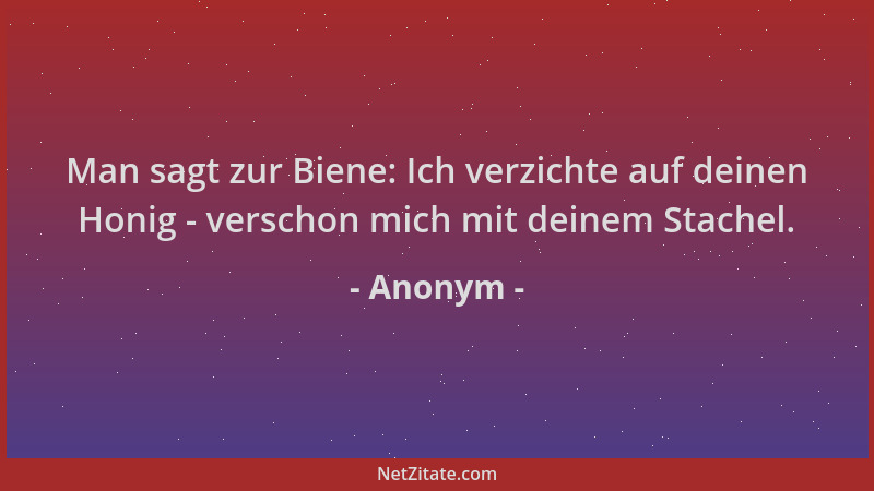 Anonym - Man sagt zur Biene: Ich verzichte auf deinen Honig - verschon mich mit deinem Stachel....