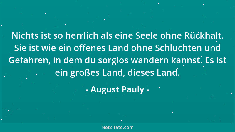August Pauly - Nichts ist so herrlich als eine Seele ohne Rückhalt. Sie ist wie ein offenes Land ohne Schluchten und Gefahr...
