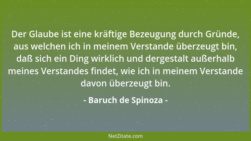Baruch de Spinoza - Der Glaube ist eine kräftige Bezeugung durch Gründe, aus welchen ich in meinem Verstande überzeugt bin,...