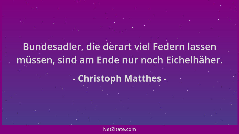 Christoph Matthes - Bundesadler, die derart viel Federn lassen müssen, sind am Ende nur noch Eichelhäher....