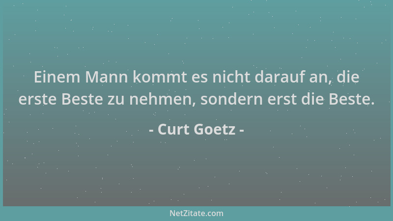 Curt Goetz - Einem Mann kommt es nicht darauf an, die erste Beste zu nehmen, sondern erst die Beste....