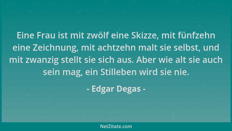 Edgar Degas - Eine Frau ist mit zwölf eine Skizze, mit fünfzehn eine Zeichnung, mit achtzehn malt sie selbst, und mit zwanz...