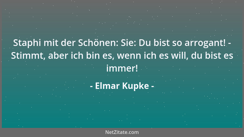 Elmar Kupke - Staphi mit der Schönen: Sie: Du bist so arrogant! - Stimmt, aber ich bin es, wenn ich es will, du bist es imm...