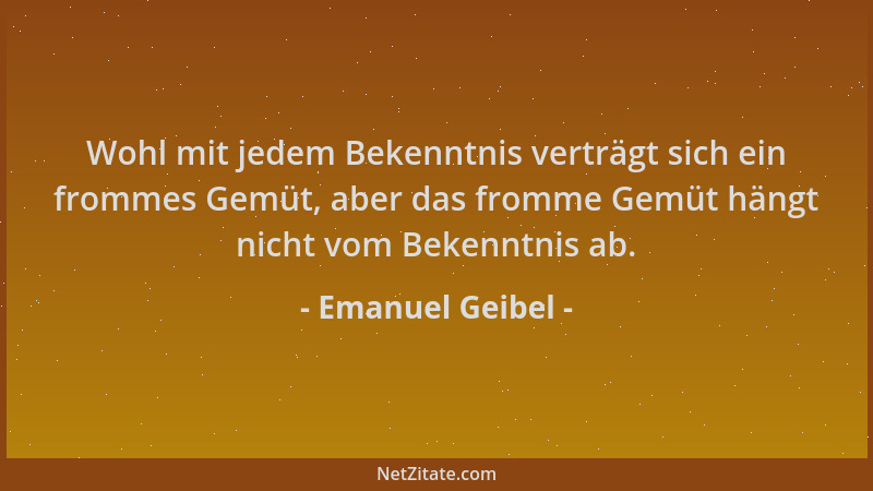 Emanuel Geibel - Wohl mit jedem Bekenntnis verträgt sich ein frommes Gemüt, aber das fromme Gemüt hängt nicht vom Bekenntni...