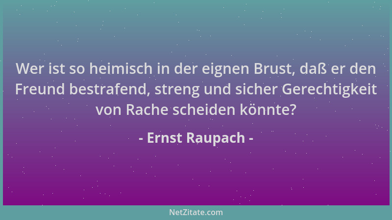 Ernst Raupach - Wer ist so heimisch in der eignen Brust, daß er den Freund bestrafend, streng und sicher Gerechtigkeit von...