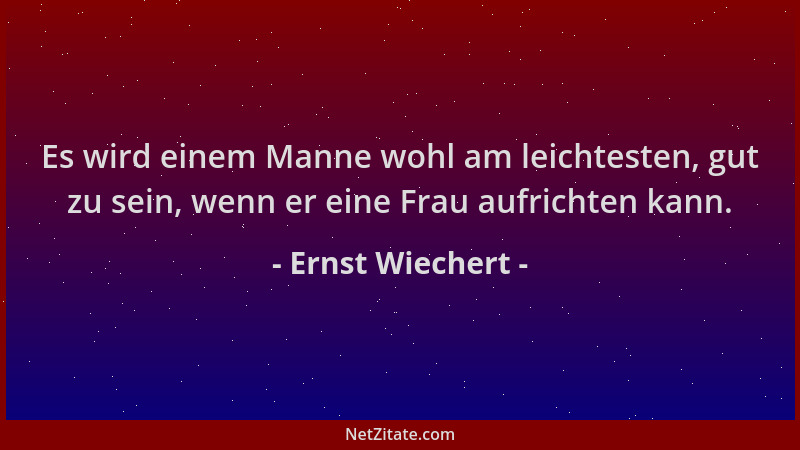 Ernst Wiechert - Es wird einem Manne wohl am leichtesten, gut zu sein, wenn er eine Frau aufrichten kann....