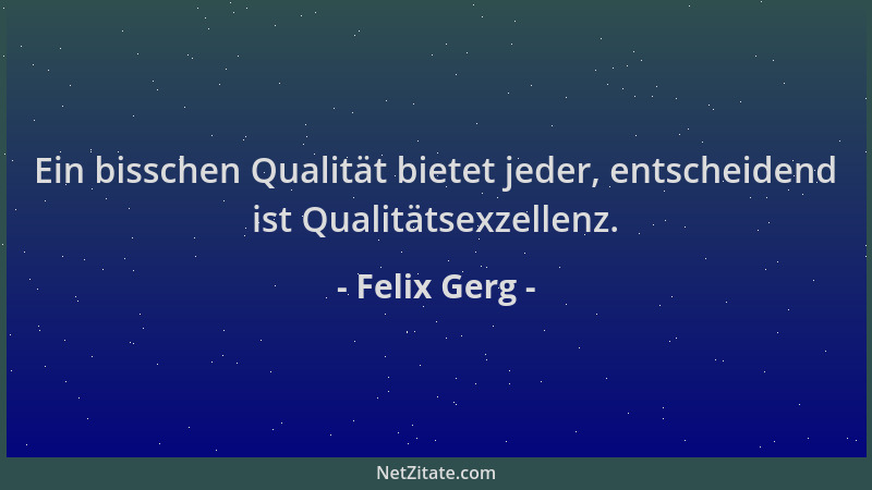 Felix Gerg - Ein bisschen Qualität bietet jeder, entscheidend ist Qualitätsexzellenz....