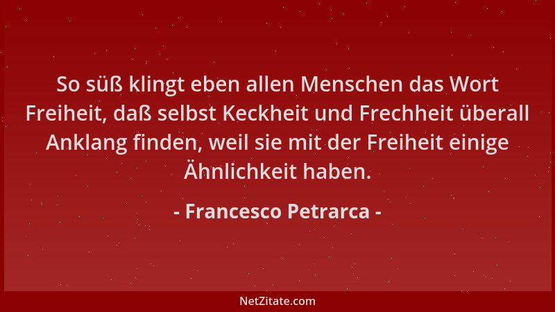 Francesco Petrarca - So süß klingt eben allen Menschen das Wort Freiheit, daß selbst Keckheit und Frechheit überall Anklang...