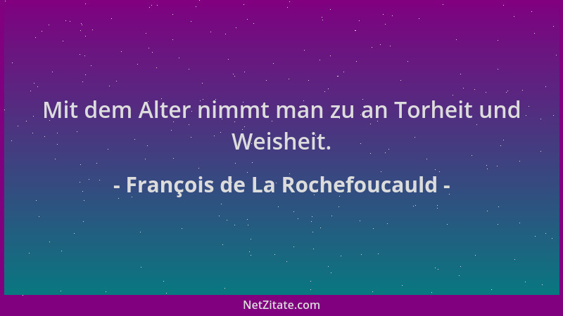François de La Rochefoucauld - Mit dem Alter nimmt man zu an Torheit und Weisheit....