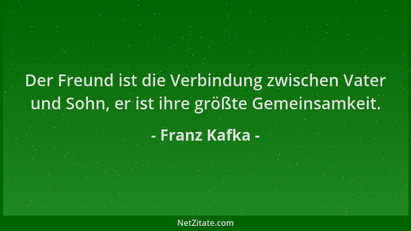Franz Kafka - Der Freund ist die Verbindung zwischen Vater und Sohn, er ist ihre größte Gemeinsamkeit....