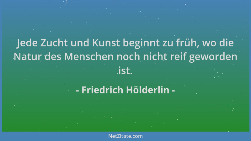Friedrich Hölderlin - Jede Zucht und Kunst beginnt zu früh, wo die Natur des Menschen noch nicht reif geworden ist....
