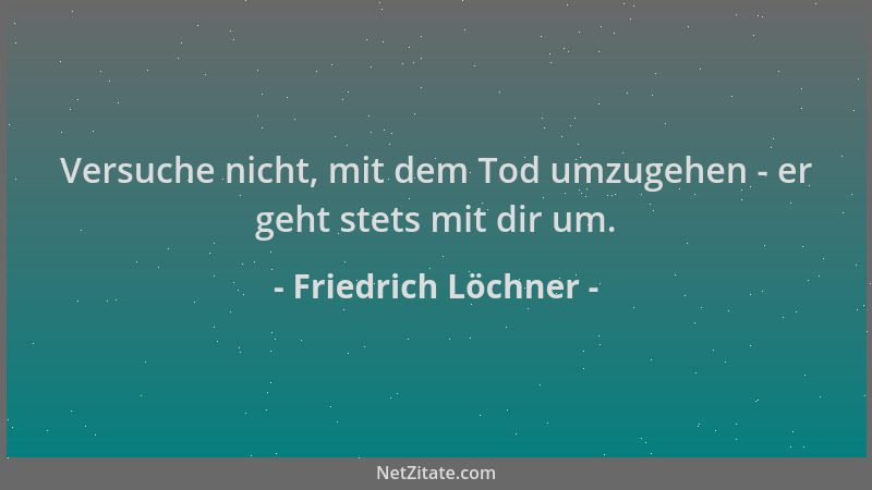 Friedrich Löchner - Versuche nicht, mit dem Tod umzugehen - er geht stets mit dir um....