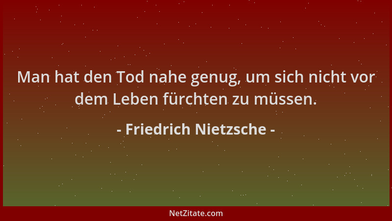 Friedrich Nietzsche - Man hat den Tod nahe genug, um sich nicht vor dem Leben fürchten zu müssen....
