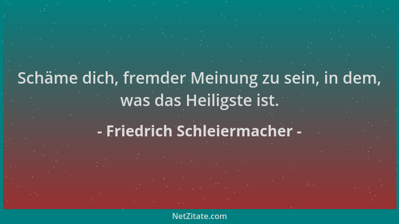Friedrich Schleiermacher - Schäme dich, fremder Meinung zu sein, in dem, was das Heiligste ist....