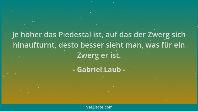 Gabriel Laub - Je höher das Piedestal ist, auf das der Zwerg sich hinaufturnt, desto besser sieht man, was für ein Zwerg er...