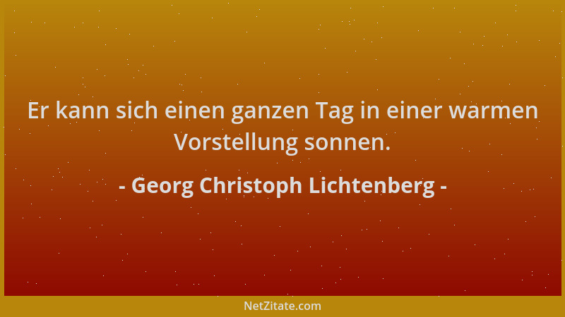 Georg Christoph Lichtenberg - Er kann sich einen ganzen Tag in einer warmen Vorstellung sonnen....