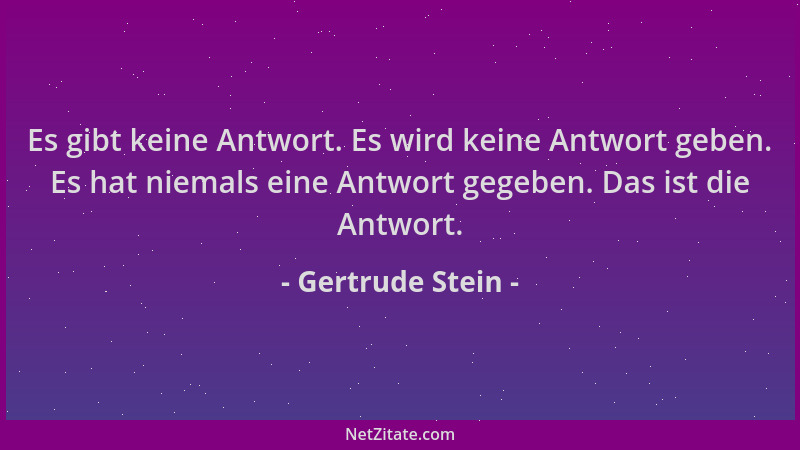 Gertrude Stein - Es gibt keine Antwort. Es wird keine Antwort geben. Es hat niemals eine Antwort gegeben. Das ist die Antwo...