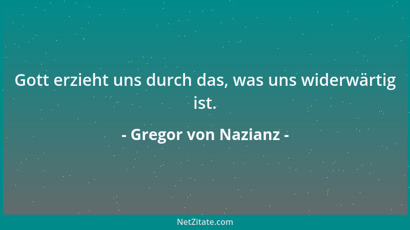 Gregor von Nazianz - Gott erzieht uns durch das, was uns widerwärtig ist....