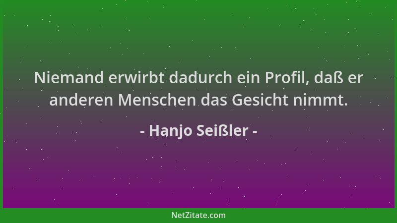 Hanjo Seißler - Niemand erwirbt dadurch ein Profil, daß er anderen Menschen das Gesicht nimmt....