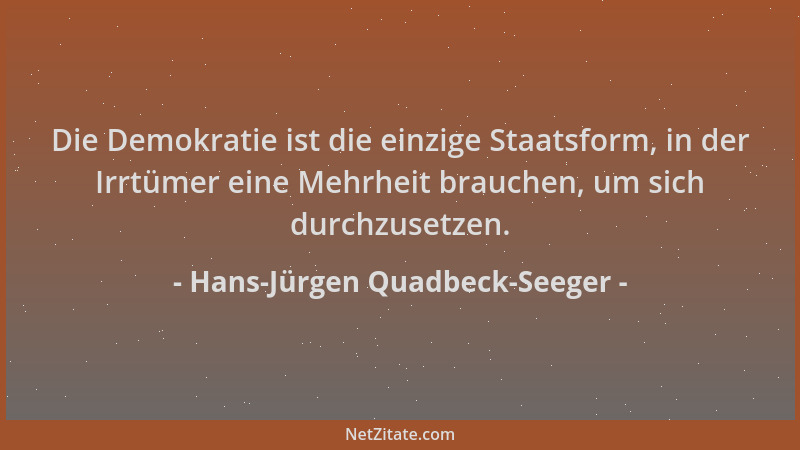 Hans-Jürgen Quadbeck-Seeger - Die Demokratie ist die einzige Staatsform, in der Irrtümer eine Mehrheit brauchen, um sich du...