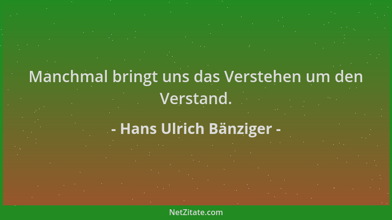 Hans Ulrich Bänziger - Manchmal bringt uns das Verstehen um den Verstand....