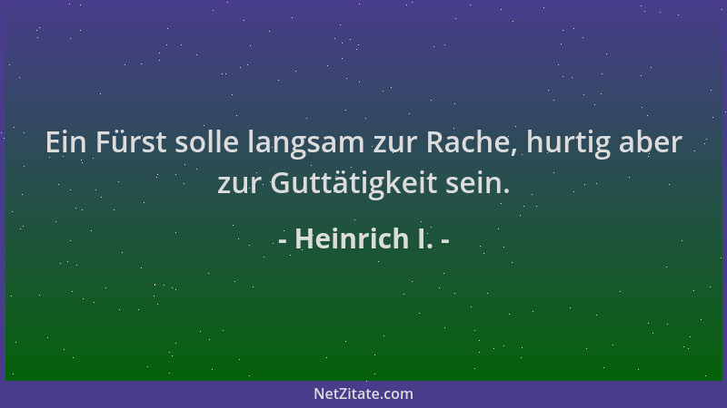 Heinrich I. - Ein Fürst solle langsam zur Rache, hurtig aber zur Guttätigkeit sein....
