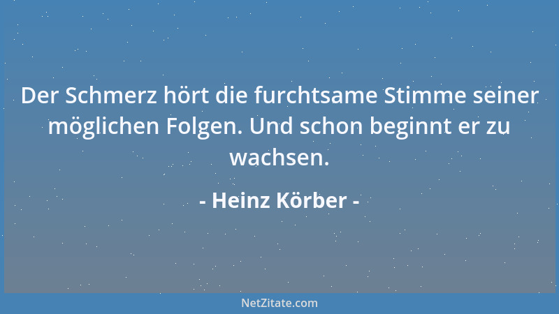 Heinz Körber - Der Schmerz hört die furchtsame Stimme seiner möglichen Folgen. Und schon beginnt er zu wachsen....
