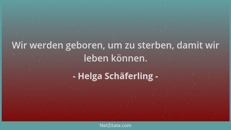 Helga Schäferling - Wir werden geboren, um zu sterben, damit wir leben können....